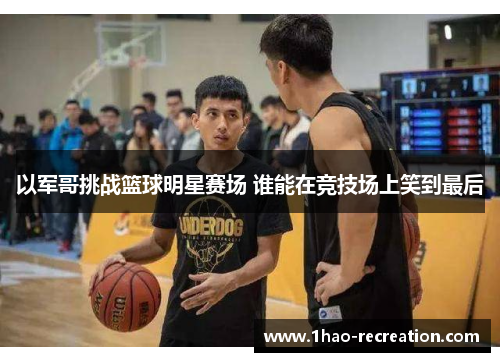 以军哥挑战篮球明星赛场 谁能在竞技场上笑到最后