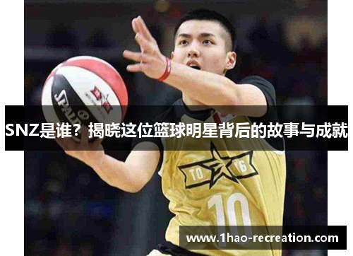 SNZ是谁？揭晓这位篮球明星背后的故事与成就