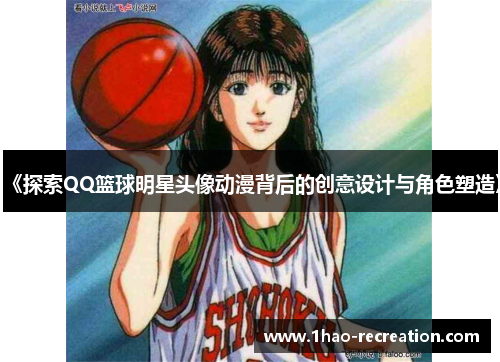 《探索QQ篮球明星头像动漫背后的创意设计与角色塑造》
