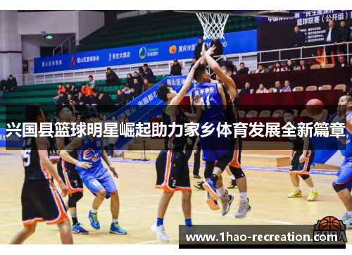 兴国县篮球明星崛起助力家乡体育发展全新篇章