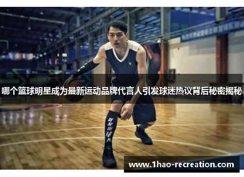 哪个篮球明星成为最新运动品牌代言人引发球迷热议背后秘密揭秘