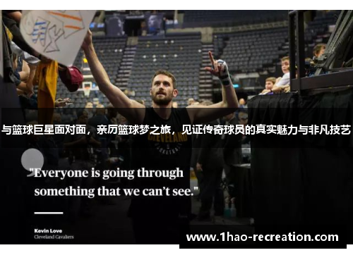 与篮球巨星面对面，亲历篮球梦之旅，见证传奇球员的真实魅力与非凡技艺