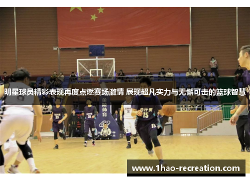 明星球员精彩表现再度点燃赛场激情 展现超凡实力与无懈可击的篮球智慧