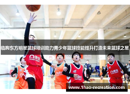 临朐东方明星篮球培训助力青少年篮球技能提升打造未来篮球之星