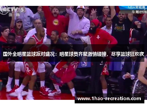 国外全明星篮球派对盛况：明星球员齐聚激情碰撞，尽享篮球狂欢夜