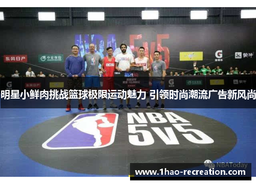 明星小鲜肉挑战篮球极限运动魅力 引领时尚潮流广告新风尚