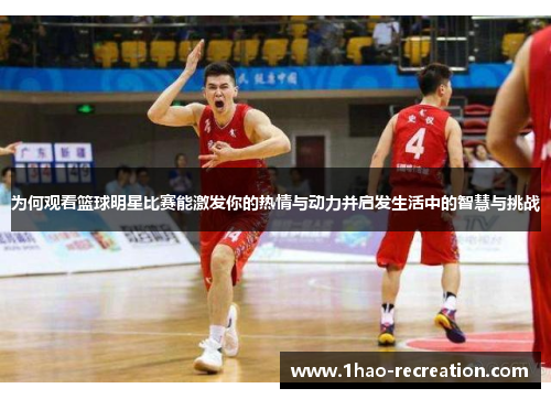 为何观看篮球明星比赛能激发你的热情与动力并启发生活中的智慧与挑战