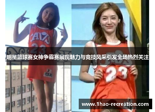 明星篮球赛女神争霸赛展现魅力与竞技风采引发全场热烈关注