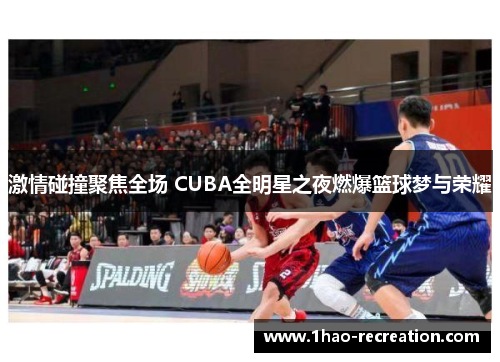 激情碰撞聚焦全场 CUBA全明星之夜燃爆篮球梦与荣耀