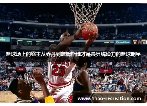 篮球场上的霸主从乔丹到詹姆斯谁才是最具统治力的篮球明星