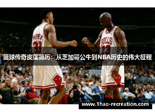 篮球传奇皮蓬简历：从芝加哥公牛到NBA历史的伟大征程