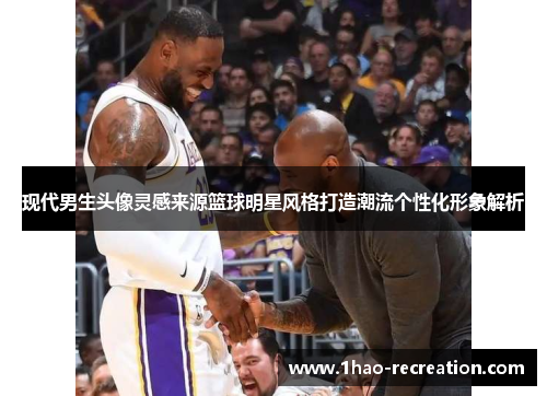 现代男生头像灵感来源篮球明星风格打造潮流个性化形象解析