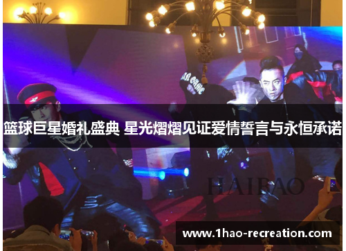 篮球巨星婚礼盛典 星光熠熠见证爱情誓言与永恒承诺