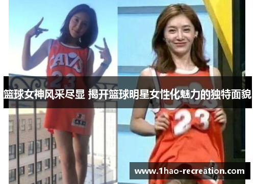 篮球女神风采尽显 揭开篮球明星女性化魅力的独特面貌