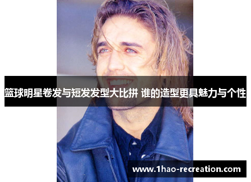 篮球明星卷发与短发发型大比拼 谁的造型更具魅力与个性