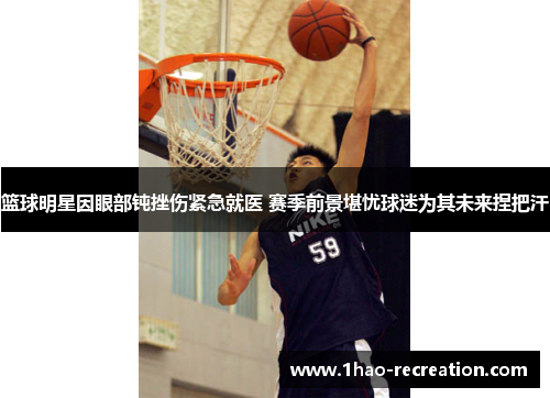 篮球明星因眼部钝挫伤紧急就医 赛季前景堪忧球迷为其未来捏把汗