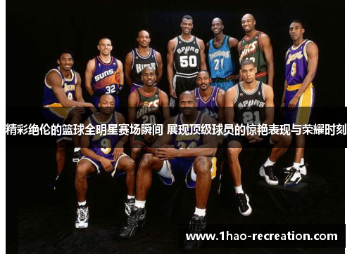精彩绝伦的篮球全明星赛场瞬间 展现顶级球员的惊艳表现与荣耀时刻