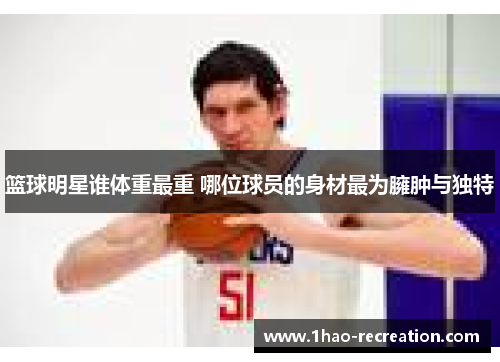 篮球明星谁体重最重 哪位球员的身材最为臃肿与独特