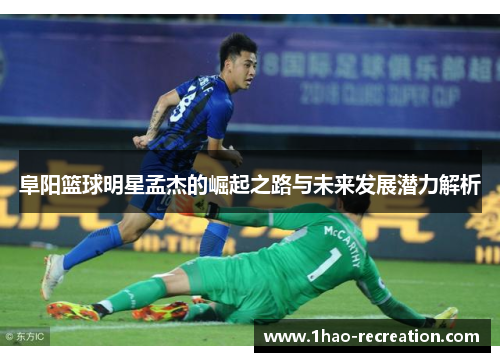 阜阳篮球明星孟杰的崛起之路与未来发展潜力解析