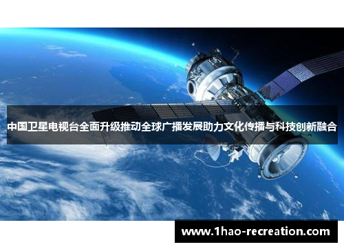 中国卫星电视台全面升级推动全球广播发展助力文化传播与科技创新融合