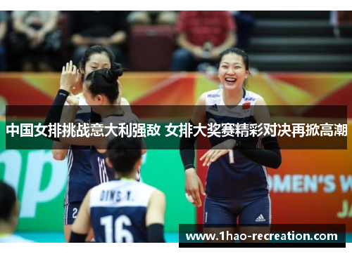 中国女排挑战意大利强敌 女排大奖赛精彩对决再掀高潮