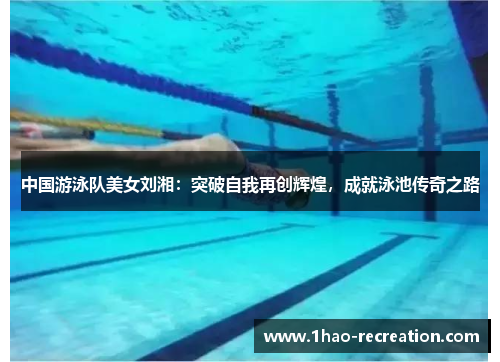 中国游泳队美女刘湘：突破自我再创辉煌，成就泳池传奇之路