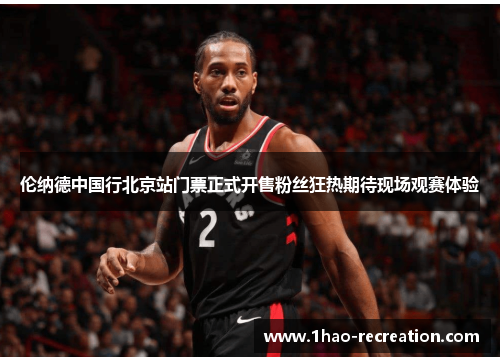 伦纳德中国行北京站门票正式开售粉丝狂热期待现场观赛体验
