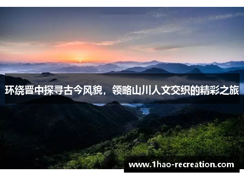 环绕晋中探寻古今风貌，领略山川人文交织的精彩之旅