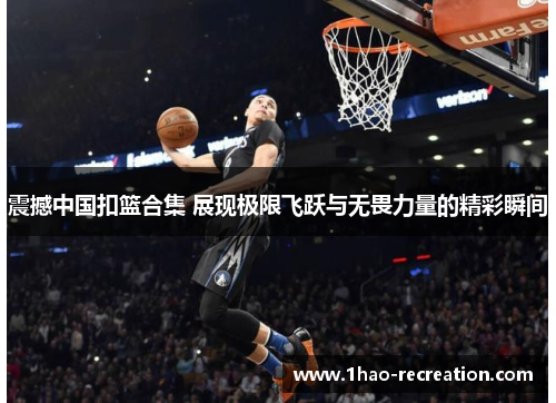 震撼中国扣篮合集 展现极限飞跃与无畏力量的精彩瞬间