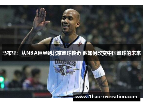 马布里：从NBA巨星到北京篮球传奇 他如何改变中国篮球的未来