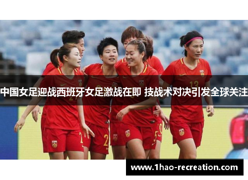 中国女足迎战西班牙女足激战在即 技战术对决引发全球关注