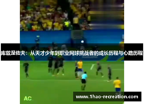 库兹涅佐夫：从天才少年到职业网球挑战者的成长历程与心路历程