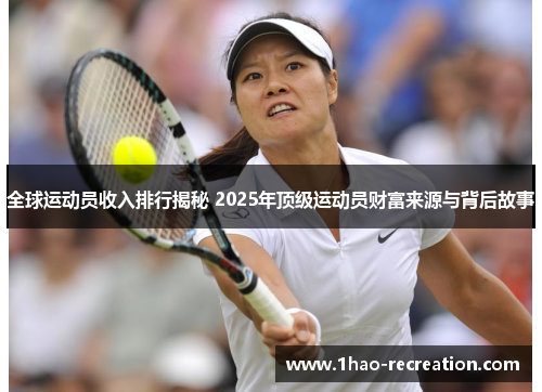 全球运动员收入排行揭秘 2025年顶级运动员财富来源与背后故事