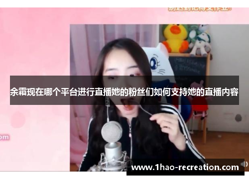 余霜现在哪个平台进行直播她的粉丝们如何支持她的直播内容