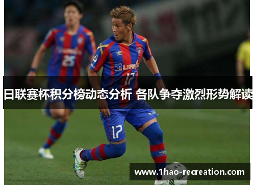 日联赛杯积分榜动态分析 各队争夺激烈形势解读